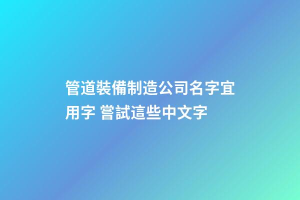 管道裝備制造公司名字宜用字 嘗試這些中文字-第1張-公司起名-玄機派